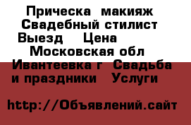 Прическа, макияж. Свадебный стилист. Выезд. › Цена ­ 2 500 - Московская обл., Ивантеевка г. Свадьба и праздники » Услуги   